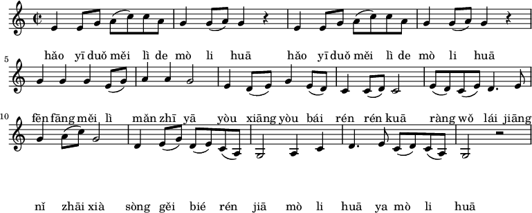 
\relative c' {
 \key c \major
 \clef treble
 \time 2/2
 e4 e8 g a( c) c a |
 g4 g8( a) g4 r |
 e4 e8 g a( c) c a |
 g4 g8( a) g4 r |
 g g g e8( g) |
 a4 a g2 |
 e4 d8( e) g4 e8( d) |
 c4 c8( d) c2 |
 e8( d) c( e) d4. e8 |
 g4 a8( c) g2 |
 d4 e8( g) d( e) c( a) |
 g2 a4 c |
 d4. e8 c( d) c( a) |
 g2 r \bar ".|"
}
\addlyrics {
 好 一 朵 美 麗 的 茉 莉 花
 好 一 朵 美 麗 的 茉 莉 花
 芬 芳 美 麗 滿 枝 椏
 又 香 又 白 人 人 誇
 讓 我 來 將 你 摘 下
 送 給 別 人 家
 茉 莉 花 呀 茉 莉 花
}
\addlyrics {
 好 一 朵 美 丽 的 茉 莉 花
 好 一 朵 美 丽 的 茉 莉 花
 芬 芳 美 丽 满 枝 桠
 又 香 又 白 人 人 夸
 让 我 来 将 你 摘 下
 送 给 别 人 家
 茉 莉 花 呀 茉 莉 花
}
\addlyrics {
 hǎo yī duǒ měi lì de mò li huā
 hǎo yī duǒ měi lì de mò li huā
 fēn fāng měi lì mǎn zhī yā
 yòu xiāng yòu bái rén rén kuā
 ràng wǒ lái jiāng nǐ zhāi xià
 sòng gěi bié rén jiā
 mò li huā ya mò li huā
}
