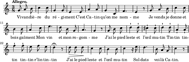 
\relative c'' {
  \time 3/8
  \key c \major
  \tempo "Allegro."
  \autoBeamOff
  \set Score.tempoHideNote = ##t
    \tempo 4 = 120
  \set Staff.midiInstrument = #"piccolo"
g8 a b | c4 c8 | g4 g8 | e4 e8 | a4 a8 | g4 c,8 
f4. | e4 r8 | g a b | c4 c8 | b4 b8 | a4 c8 | e4. | d8 b g 
a4. | g4 r8 | g b c | d4-! d8-! | cis4-! cis8-! | d4-! d8-! | a4-! a8-! | f'4-! f8-! 
e f e | d4\fermata r8 | d\> d d\! | c4 c8 | b4 b8 | c4 r16 e 
d4. | b8 a g | c4 r8 \bar "||"
}

\addlyrics {
Vi -- van -- diè -- re du ré -- gi -- ment
C’est Ca -- tin qu’on me nom -- me
Je vends je donne et bois gaî -- ment
Mon vin et mon ro -- gom -- me
J’ai le pied leste et l’œil mu -- tin
Tin -- tin tin -- tin tin -- tin r’lin tin -- tin
J’ai le pied leste et l’œil mu -- tin
Sol -- dats voi -- là Ca -- tin.
}
