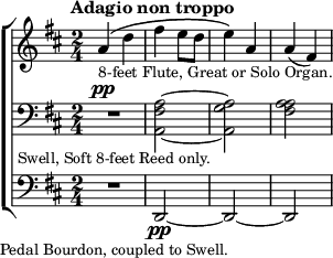 \new ChoirStaff <<
  \new Staff \relative a' { \tempo "Adagio non troppo" \key d \major \time 2/4
    a4^\(_\markup \small "8-feet Flute, Great or Solo Organ." d |
    fis e8 d | e4\) a, | a( fis) }
  \new Staff \relative a { \clef bass \key d \major
    R2^\pp_\markup \small "Swell, Soft 8-feet Reed only." |
    <a fis a,> ~ <a g a,> | <a fis a> }
  \new Staff \relative d, { \clef bass \key d \major
    R2_\markup \small "Pedal Bourdon, coupled to Swell." |
    d\pp ~ d ~ d } >>