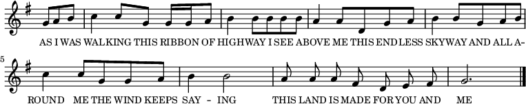 
<<
  \new Voice="melody" {
  \time 3/4
  \key g \major
  \relative c''
  {
    \override Staff.TimeSignature #'stencil = ##f
    \partial 4. g8 a b | c4 c8 g g16 g a8 | b4 b8 b b b | a4 a8 d, g a | b4 b8 g a b | c4 c8 g g a | b4 b2 | \cadenzaOn a8 a a fis d e fis \cadenzaOff \bar "|" g2. \bar "|."
  } }
  \addlyrics
  {
    \override LyricText #'font-size = #-1 
    AS I WAS WAL -- KING THIS RIB -- BON OF HIGH -- WAY 
    I SEE A -- BOVE ME THIS END -- LESS SKY -- WAY 
    AND ALL A -- ROUND ME THE WIND KEEPS SAY -- ING 
    THIS LAND IS MADE FOR YOU AND ME
  }
>>
