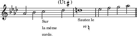 
\relative c'' {
  \override Staff.TimeSignature #'stencil = ##f
  \key as \major
  \textLengthOn
  \cadenzaOn
  as2 bes c2_\markup{\tiny\left-column{"Sur" "la même" "corde."}} des^\markup{\center-align{(Ut\sharp)}}
  \bar "|"
  d1_\markup{\tiny\center-column{"Sautez le" \line{ré \natural}}}
  \bar "|"
  es2 f g as
  \bar "||"
}
