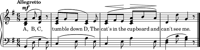 
\new PianoStaff << \relative c''
\new Staff << { \time 6/8 \key g \major \tempo "Allegretto" \dynamicUp \phrasingSlurUp
<g d b>4\mf\( a8 <b g d>4\) r8 | <a e c>\( g fis <e c>4\) e8 | <e c>\<\( fis e\! <a e c>\> b a\!\) | d,4 d'8 g,4 r8 \bar "|."
}
\addlyrics { A, B, C, tum -- ble down D, The cat's in the cup -- board and can't see me.
} >>
\new Staff { \clef bass \key g \major
g,4\(d8 g4 d8\) | c4\(e8 a4 e8\) | c4 e8 a4 e8 | <d fis>4\( c'8 <g b>4\) r8 \bar "|."
}
>>
