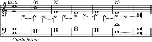 { << \new Staff << \override Score.TimeSignature #'stencil = ##f \mark \markup \small "Ex. 9."
 \new Voice \relative e'' { \stemUp
  e1 d^"(r)" g,^"(t)" f g f^"(t)" e\breve*1/2 }
 \new Voice \relative c' { \stemDown
  r2 c _~ c b _~ | b c _~ | c d _~ | d c _~ | c b\glissando 
  c\breve*1/2 } >>
\new Staff << \clef bass
 \new Voice { \stemUp g1 f g a g d' g\breve*1/2 \bar "||" }
 \new Voice { \stemDown c1_\markup \italic "Canto fermo." d e f e 
  d\glissando c\breve*1/2 } >> >> }