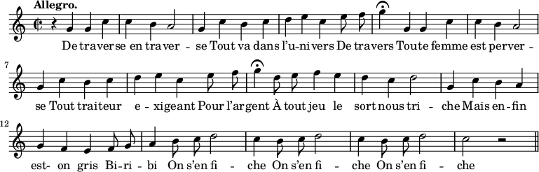 
\relative c'' {
  \time 2/2
  \key c \major
  \tempo "Allegro."
  \autoBeamOff
  \set Score.tempoHideNote = ##t
    \tempo 4 = 120
  \set Staff.midiInstrument = #"piccolo"
r4 g4 g c | c b a2 | g4 c b c
d e c e8 f | g4\fermata g, g c | c b a2 | g4 c b c
d e c e8 f | g4\fermata d8 e f4 e | d c d2 | g,4 c b a
g f e f8 g | a4 b8 c d2 | c4 b8 c d2 | c4 b8 c d2 | c2 r \bar "||"
}

\addlyrics {
De tra -- ver -- "se en" tra -- ver -- se
Tout va dans l’u -- ni -- vers
De tra -- vers
Tou -- te femme est per -- ver -- se
Tout trai -- teur e -- xi -- geant
Pour l’ar -- gent
À tout jeu le sort nous tri -- che
Mais en -- fin est- on gris
Bi -- ri -- bi
On s’en fi -- che On s’en fi -- che On s’en fi -- che
}
