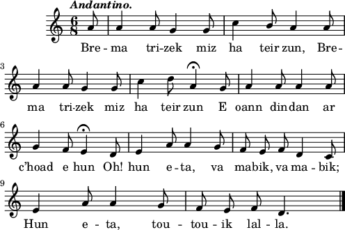 
\score {
  \version "2.18.2"
  \relative c''{
    \clef treble
    \tempo \markup {\italic Andantino.}
    \autoBeamOff
    \time 6/8
    \partial 8
    a8 | a4 a8 g4 g8 | c4 \stemUp b8 \stemNeutral a4 a8 | \break
    a4 a8 g4 g8 | c4 d8 a4\fermata g8 | a4 a8 a4 a8 | \break
    g4 f8 e4\fermata d8 | e4 a8 a4 g8 | f e f d4 c8 | \break
    e4 a8 a4 g8 | f e f d4. \bar "|."
  }
  \addlyrics {
    Bre -- ma tri -- zek miz ha teir zun, Bre --
    ma tri -- zek miz ha teir zun E oann din -- dan ar
    c’hoad e hun Oh! hun e -- ta, va ma -- bik, va ma -- bik;
    Hun e -- ta, tou -- tou -- ik lal -- la.
  }
  \layout { line-width = #123 }
  \midi { }
}
\header { tagline = ##f }
