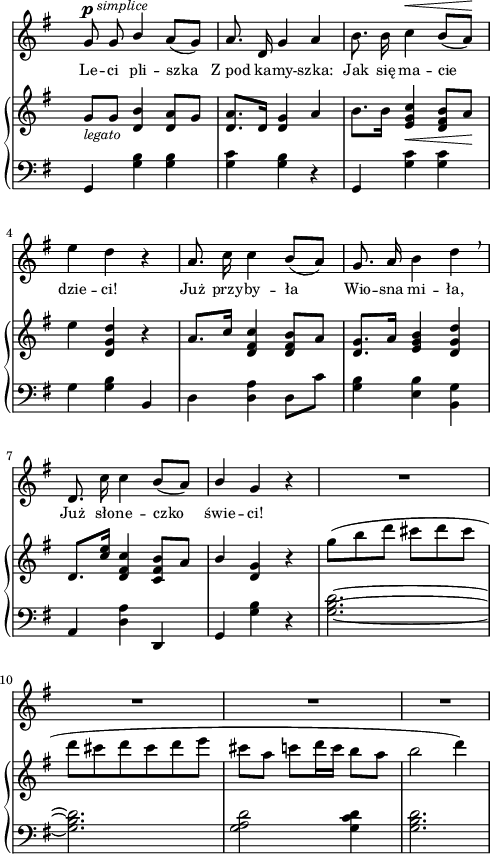 
sVarC = { g,4 <g' b> <g b> <g c> <g b> r | g, <g' c> <g c> | g <g b> b, | % w1
d <d a'> d8[c'] | <g b>4 <e b'> <b g'> | a <d a'> d, | g <g' b> r | % w2
<g b d>2.~ | <g b d> | <g a d>2 <g c d>4 | <g b d>2. | }

sVarA = { g8^\p^\markup { \halign #-1.5 \small \italic "simplice" } g \stemUp b4 \stemNeutral a8([g]) | a8. d,16 g4 a | b8. b16 c4^\< b8([a\!]) | e'4 d r | % w1
a8. c16 c4 b8([a]) | g8. a16 b4 d \breathe | d,8. c'16 c4 b8([a]) | \stemUp b4 \stemNeutral g r | % w2
R2.*4 | }

lVarA = \lyricmode { Le -- ci pli -- szka Z_pod ka -- my -- szka: Jak się ma -- cie dzie -- ci! Już przy -- by -- ła Wio -- sna mi -- ła, Już sło -- ne -- czko świe -- ci! }

sVarB = { g,8_\markup { \small \italic "legato" } [g] <d b'>4 <d a'>8[g] | <d a'>8.[d16] <d g>4 a' | b8.[b16] <e, g c>4_\< <d fis b>8[a'\!] | e'4 <d, g d'> r | % w1
\stemUp a'8.[c16] \stemNeutral <d, fis c'>4 <d fis b>8[a'] | <d, g>8.[a'16] <e g b>4 <d g d'> | d8.[<c' e>16] <d, fis c'>4 <c fis b>8[a'] | \stemUp b4 \stemNeutral <d, g> r | % w2
g'8([b d] cis[d cis] | d[cis d cis d e] cis[a] c[d16 c] b8[a] | b2 d4) | }

\paper { #(set-paper-size "a4")
 oddHeaderMarkup = "" evenHeaderMarkup = "" }
\header { tagline = ##f }
\version "2.18.2"
\score {
\midi {  }
\layout { line-width = #120
indent = 0\cm}
<<
  \new Staff { \clef "violin" \key g \major \time 3/4 \override Staff.TimeSignature #'transparent = ##t \autoBeamOff \relative e' { \sVarA } }
  \addlyrics { \small \lVarA }
  \new PianoStaff <<
    \new Staff = "up" { \clef "violin" \key g \major \time 3/4 \override Staff.TimeSignature #'transparent = ##t \relative g'' { \sVarB } }
    \new Staff = "down" { \clef "bass" \key g \major \time 3/4 \override Staff.TimeSignature #'transparent = ##t \relative g { \sVarC } }
  >>
>> }