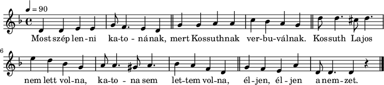 
{
   <<
   \relative c' {
      \key d \minor
      \time 4/4
      \tempo 4 = 90
      \set Staff.midiInstrument = "lead 1 (square)"
      \transposition c'
%       Most szép lenni katonának,
        d4 d e e g8 f4. e4 d \bar "||"
%       mert Kossuthnak verbuválnak.
        g g a a c bes a g \bar "||"
%       Kossuth Lajos nem lett volna, katona sem lettem volna
        d'8 d4. cis8 d4. e4 d bes g   a8 a4. gis8 a4. bes4 a f d \bar "||"
%       éljen, éljen a nemzet!
        g f e a d,8 d4. d4 r \bar "|."
      }
   \addlyrics {
        Most szép len -- ni ka -- to -- ná -- nak,
        mert Kos -- suth -- nak ver -- bu -- vál -- nak.
        Kos -- suth La -- jos nem lett vol -- na, ka -- to -- na sem let -- tem vol -- na,
        él -- jen, él -- jen a nem -- zet.
      }
   >>
}
