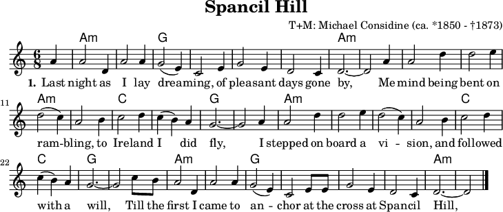 
\version "2.20.0"
\header {
 title = "Spancil Hill"
 % subtitle = "MeinSubtitle"
 % poet = "Texter"
 composer = "T+M: Michael Considine (ca. *1850 - †1873)"
 % arranger = "arr: ccbysa: Wikibooks (mjchael)"
}

myKey = {
  \clef "treble"
  \time 6/8
  \tempo 4 = 120
  %%Tempo ausblenden
  \set Score.tempoHideNote = ##t
  \key a\minor
}

%% Akkorde
myChords = \chordmode {
 \set chordChanges = ##t
 \partial 4 s4
 a2.:m a:m g g g g a:m a:m 
 a:m a:m a:m a:m c c g g
 a:m a:m a:m a:m c c g g
 a:m a:m g g g g a:m a:m 
}
myAm  = { a,8 a c' e' e a }
myG  = { g,8 g b g' d g }
myC  = { c8 g c' e' e g }

myDiskant =  {
  \set Staff.midiInstrument = #"acoustic guitar (nylon)"
  %% Akkorde nur beim Wechsel notieren
  \set chordChanges = ##t
  \partial 4 s4
  \myAm  \myAm \myG \myG
  \myG \myG \myAm \myAm
  \myAm  \myAm \myAm \myAm
  \myC \myC \myG \myG
  \myAm  \myAm \myAm \myAm
  \myC \myC \myG \myG
  \myAm  \myAm \myG \myG
  \myG \myG \myAm a,8 a c' e'
}

myBass = { 
 a,2 e4  a,2 e4 g,2 d,4 g,2 d,4  
 g,2 d,4  g,2 d,4 a,2 e4 a,2 e4
 a,2 e4 a,2 e4 a,2 e4 a,2 e4
 c2 e4 c2 e4 g,2 d,4 g,2 d,4
 a,2 e4 a,2 e4 a,2 e4 a,2 e4
 c2 e4 c2 e4 g,2 d,4 g,2 d,4
 a,2 e4 a,2 e4 g,2 d,4 g,2 d,4
 g,2 d,4 g,2 d,4 a,2 e4 a,2 e4
}

myMelody =  {
  \myKey
  \set Staff.midiInstrument = #"trombone"
  \relative c''{ 
    \partial 4 a4 |
  a2 d,4 | a'2 a4 | (g2 e4) | c2 
  e4 | g2 e4 | d2 c4 | d2.~ | d2
  a'4 | a2 d4 | d2 e4 | d2( c4) | a2 
  b4 | c2 d4 | c( b) a | g2.~ | g2
  a4 | a2 d4 | d2 e4 | d2( c4) | a2 
  b4 | c2 d4 | c( b) a | g2.~ | g2
  c8 b | a2 d,4 | a'2 a4 | g2( e4) | c2 
  e8 8 | g2 e4 | d2 c4 | d2.~ | d2
    \bar "|."
  }
}

myLyrics = \lyricmode {
  \set stanza = "1."
   Last night as I lay drea -- ming, of plea -- sant days gone by,
   Me mind being bent on ram -- bling, to Ire -- land I did fly,
I stepped on board a vi -- sion, and fol -- lowed with a will,
Till the first I came to an -- chor at the cross at Span -- cil Hill,
}

\score {
  <<
    \new ChordNames { \myChords }
    \new Voice = "mySong" { \myMelody }
    \new Lyrics \lyricsto "mySong" { \myLyrics }
  >>
  \layout { }
}

\score {
  <<
    \new Voice = "mySong" { \myMelody }
    \new Voice = "Diskant" { \myDiskant }
    \new Voice = "Bass" { \myBass }

    \new Lyrics \lyricsto "mySong" { \myLyrics }

  >>
  \midi { }
}

%% unterdrückt im raw="1"-Modus das DinA4-Format.
\paper {
  indent=0\mm
  %% DinA4 0 210mm - 10mm Rand - 20mm Lochrand = 180mm
  line-width=180\mm
  oddFooterMarkup=##f
  oddHeaderMarkup=##f
  % bookTitleMarkup=##f
  scoreTitleMarkup=##f
}
