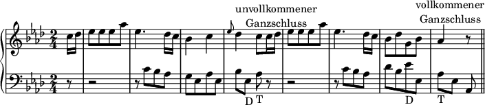 
\version "2.14.2"
\header {
  tagline = ##f
}
upper = \relative c'' {
  \clef treble 
  \key as \major
  \time 2/4
  \tempo 4 = 120
\set Timing.beamExceptions = #'()
\set Timing.baseMoment = #(ly:make-moment 1/2)
\set Timing.beatStructure = #'(1)

\partial 8 c16 des es8 es es as es4. des16 c bes4 c \grace {es8} des4^\markup { \center-column {unvollkommener Ganzschluss}} c8 c16 des es8 es es as es4. des16 c bes8 des g, bes^\markup { \center-column {vollkommener Ganzschluss}} as4 r8 \bar "||"

}
lower = \relative c' {
  \clef bass
  \key as \major
\partial 8 r8 r2 r8 c bes as g es as es bes' es,_"D" as_"T"\noBeam r r2 r8 c bes as des bes es_"D" es, as_"T" [es] as,
}

\score {
  \new PianoStaff <<
    \new Staff = "upper" \upper
    \new Staff = "lower" \lower
  >>
  \layout {
    \context {
      \Score
      \remove "Metronome_mark_engraver"
    }
  }
  \midi { }
}
