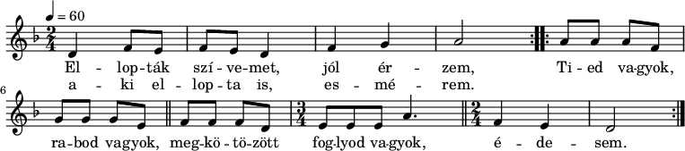 
\version "2.14.2"
\header {
        tagline = ""    % ne legyen copyright szöveg
        }
dallam = { \relative c' {
      \key d \minor
      \time 2/4
      \tempo 4 = 60
      \set Staff.midiInstrument = "electric grand"
      \transposition c'
        \repeat volta 2 { d4 f8 e f e d4 f g a2 }
        \repeat volta 2 { a8 a a f g g g e \bar "||" f f f d \time 3/4 e e e a4. \bar "||" \time 2/4 f4 e d2 }
%       \bar "|."
      }
}
\score {
   <<
   \dallam
   \addlyrics {
        El -- lop -- ták szí -- ve -- met, jól ér -- zem,
        Ti -- ed va -- gyok, ra -- bod va -- gyok, meg -- kö -- tö -- zött fog -- lyod va -- gyok, é -- de -- sem.
      }
   \addlyrics {
        a -- ki el -- lop -- ta is, es -- mé -- rem.
      }
   >>
   \layout {
        indent = 0.0\cm
        }
}
\score {
   \unfoldRepeats
   \dallam
   \midi { }
}
