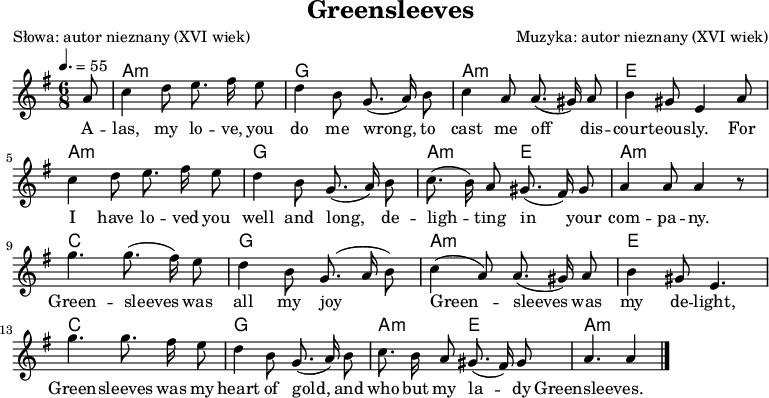 
\version "2.12.3"

\header {
  title = "Greensleeves"
  poet = "Słowa: autor nieznany (XVI wiek)"
  composer = "Muzyka: autor nieznany (XVI wiek)" 
  tagline = ""
}

\layout {
  indent = #0
} 

akordy = \chordmode {
%    \germanChords
    \set chordChanges = ##t
    s8 a1*6/8:m g a:m e a:m g a1*3/8:m e a1*6/8:m c g a:m e c g a1*3/8:m e a1*6/8:m
}

global = {
  \autoBeamOff
  \tempo 4. = 55
  \time 6/8
  \key a \dorian
}

melodia = \relative c'' {
  \global
  \partial8 a8
  c4 d8 e8. fis16 e8
  d4 b8 g8.( a16) b8
  c4 a8 a8.( gis16) a8
  b4 gis8 e4 a8
  c4 d8 e8. fis16 e8
  d4 b8 g8.( a16) b8
  c8.( b16) a8 gis8.( fis16) gis8
  a4 a8 a4 r8
  g'4.g8.( fis16) e8
  d4 b8 g8.( a16 b8)
  c4( a8) a8.( gis16) a8
  b4 gis8 e4.
  g'4.g8. fis16 e8
  d4 b8 g8.( a16) b8
  c8. b16 a8 gis8.( fis16) gis8
  a4. a4
  \bar "|."
}


tekst = \lyricmode {
A -- las, my lo -- ve, you do me wrong,
to cast me off dis -- cour -- teous -- ly.
For I have lo -- ved you well and long,
de -- ligh -- ting in your com -- pa -- ny.
Green -- sleeves was all my joy
Green -- sleeves was my de -- light,
Green -- sleeves was my heart of gold,
and who but my la -- dy Greensleeves.
}

\score {
  <<
    \new ChordNames { \akordy }
    \new Voice = "air" { \melodia }
    \new Lyrics \lyricsto "air" { \tekst }
  >>
\midi {}
\layout {}
}
