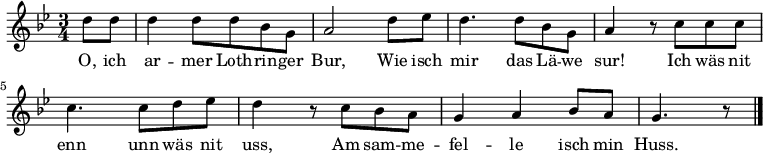 \relative c' { \key bes \major \time 3/4 \partial 4 d'8 d d4 d8 d bes g a2 d8 ees d4. d8 bes g a4 r8 c c c c4. c8 d ees d4 r8 c bes a g4 a bes8 a g4. r8 \bar "|." } 
\addlyrics {O, ich ar -- mer Loth -- rin -- ger Bur, Wie isch mir das Lä -- we sur! Ich wäs nit enn unn wäs nit uss, Am sam -- me -- fel -- le isch min Huss. }