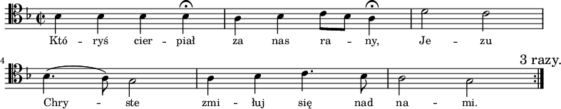 
\relative c' { \clef tenor \key f \major
\time 2/2
\autoBeamOff
\stemDown
\repeat volta 3 {
bes4 bes4 bes4 bes4 \fermata | a4 bes4 c8 [bes8] a4 \fermata | d2 c2 | \break
bes4. (a8) g2 | a4 bes4 c4. bes8 | a2 g2 \mark "3 razy." |
}}
\addlyrics { \small {
Któ -- ryś cier -- piał za nas ra_ -- ny,
Je -- zu Chry_ -- ste zmi -- łuj się nad na -- mi.
}}
