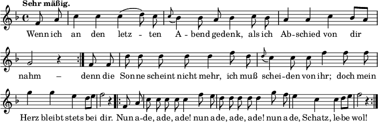 
\relative c' {
  <<
    \new Voice = "Melodie" { 
      \time 4/4 \tempo "Sehr mäßig."
      \key f \major \autoBeamOff \override Score.BarNumber #'break-visibility = #'#(#f #f #f)
      \repeat volta 2 { \partial 4 f8 a c4 c c( d8) c \appoggiatura c8 bes4 bes8 a bes4 c8 bes a4 a c bes8[ a] \break
      g2 r4 } f8 f d' d d d d4 f8 d \appoggiatura d8 c4 c8 c f4 f8 f
      g4 g e d8[ e] f2 r4 \repeat volta 2 { f,8 a c c c c c4 f8 e
      d8 d d d d4 g8 f e4 c c d8[ e] f2 r4 } 
    }
    \new Lyrics \lyricmode {
      \set associatedVoice = #"Melodie"
      Wenn8 ich an4 den letz4. -- ten8 A4 -- bend8 ge -- denk,4 als8 ich Ab4 -- schied von dir 
      nahm2 –4 denn8 die Son -- ne scheint nicht mehr,4 ich8 muß schei4 -- den8 von ihr;4 doch8 mein
      Herz4 bleibt stets bei dir.2 _4 Nun8 a -- de, a -- de, a -- de!4 nun8 a -- 
      de, a -- de, a -- de!4 nun8 a -- de,4 Schatz, le -- be wol!2
    }
  >>
}
