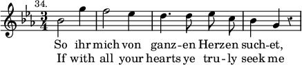 { \override Staff.Rest #'style = #'classical \time 3/4 \key ees \major \mark \markup \small "34." \relative c'' { \autoBeamOff bes2 g'4 | f2 ees4 | d4. d8 ees c | bes4 g r | }
 \addlyrics { So ihr mich von ganz -- en Herz -- en such -- et, }
 \addlyrics { If with all your hearts ye tru -- ly seek me } }