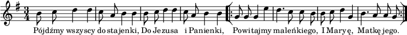 
\paper { #(set-paper-size "a3")
 oddHeaderMarkup = "" evenHeaderMarkup = "" }
\header { tagline = ##f }
\version "2.18.2"
\score {
\midi {  }
\layout { line-width = #200
indent = 0\cm}
\new Staff { \clef "violin" \key g \major \time 3/4 \autoBeamOff \relative b' { b8 c d4 d | c8 a b4 b | b8 c d4 d | c8 a b4 b \repeat volta 2 { \bar "[|:" g8 g g4 e' | d4. c8 c b | b8 c d4 g, | b4. a8 a g \bar ":|]" } } }
  \addlyrics { \small Pój -- dźmy wszy -- scy do sta -- jen -- ki, Do Je -- zu -- sa i Pa -- nien -- ki, Po -- wi -- taj -- my ma -- leń -- kie -- go, I Ma -- ry -- ę, Ma -- tkę je -- go. } }