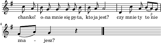 
lVarA = \lyricmode { chan -- ko! o -- na mnie się py -- ta, kto ja jest? czy mnie ty "to nie" zna -- jesz? }

sVarA = { \partial 4 c8 a | b g g g g b | b8 a a2 | d,4 c'8 a \override TupletBracket #'direction = #DOWN \tuplet 3/2 { b8 [(a) g] }
\break
fis8 [(a)] g4 r4 \bar "|." s }

\paper { #(set-paper-size "a4")
 oddHeaderMarkup = "" evenHeaderMarkup = "" }
\header { tagline = ##f }
\version "2.18.2"
\score {
\midi { \tempo 4 = 100 }
\layout { line-width = #140
indent = 0\cm}
\relative g' {
\override Staff.TimeSignature #'transparent = ##t
\set Staff.midiInstrument = "flute" 
\key g \major
\time 3/4
\autoBeamOff \sVarA 
}
\addlyrics { \lVarA
} }