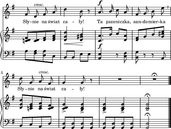 
sVarB = { <c! d fis>8[<c d> <d fis> <d fis a>] | <d g d'>4_\< <d gis b>\! | <c a'>8._\f[b'16] c8[<d, a'>] | <d fis>[g b <g cis e>] | % w1
<d g d'>[<c! e g> <c e a> <c d fis>] | <c d g>4_> <b d g>_> | <b d g>_> <b d g>_> | <b d g>2\fermata \bar "|." }

sVarA = { fis8 d^\markup { \small \italic "cresc." } fis a | d4 b8 r | a8.^\f \stemUp b16 \stemNeutral c8 a | fis g b e \breathe | % w1
d g, a^\markup { \small \italic "cresc." } fis | g4 g8 r | R2 | R2\fermata \bar "|." }

lVarA = \lyricmode { Sły -- nie na świat ca -- ły!
Ta psze -- ni -- czka, san -- do -- mier -- ka
Sły -- nie na świat ca -- ły! }

sVarCk = { a8[<fis a> <d a'> c] | b[b] e[e] | <a, e'>4 r8 <c fis> | <b g'> r r a | % w1
b[c a d] | <g, d'>[<g d'> <g d'> <g d'>] | <g d'>[<g d'> <g d'> <g d'>] | <g d'>2\fermata \bar "|." }

\paper { #(set-paper-size "a4")
 oddHeaderMarkup = "" evenHeaderMarkup = "" }
\header { tagline = ##f }
\version "2.18.2"
\score {
\midi {  }
\layout { line-width = #140
indent = 0\cm}
<<
  \new Staff { \clef "violin" \key g \major \time 2/4 \override Staff.TimeSignature #'transparent = ##t \autoBeamOff \relative e' { \sVarA } }
  \addlyrics { \small \lVarA }
  \new PianoStaff <<
    \new Staff = "up" { \clef "violin" \key g \major \time 2/4 \override Staff.TimeSignature #'transparent = ##t \relative b { \sVarB } }
    \new Staff = "down" { \clef "bass" \key g \major \time 2/4 \override Staff.TimeSignature #'transparent = ##t \relative g { \sVarCk } }
  >>
>> }
