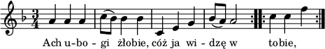 
lVarA = \lyricmode { Ach u -- bo -- gi żło -- bie, cóż ja wi -- dzę w to -- bie, }

sVarArep = { c4 c f | }

sVarAp = { \repeat volta 2 { a4 a a | c8([bes]) bes4 bes | c,4 e g | bes8([a]) a2 } }

\paper { #(set-paper-size "a4")
 oddHeaderMarkup = "" evenHeaderMarkup = "" }
\header { tagline = ##f }
\version "2.18.2"
\score {
\midi {  }
\layout { line-width = #180
indent = 0\cm}
\new Staff { \clef "violin" \key d \minor \time 3/4 \autoBeamOff \relative a' { \sVarAp \repeat volta 2 { \sVarArep } } }
  \addlyrics { \small \lVarA } }