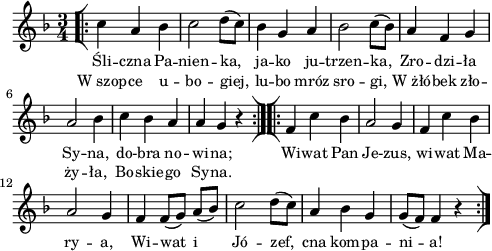 
\paper { #(set-paper-size "a4")
 oddHeaderMarkup = "" evenHeaderMarkup = "" }
\header { tagline = ##f }
\version "2.18.2"
\score {
\midi {  }
\layout { line-width = #120
indent = 0\cm}
\new Staff { \clef "violin" \key d \minor \time 3/4 \autoBeamOff \relative c'' { \repeat volta 2 { \bar "[|:" c4 a bes | c2 d8([c]) | bes4 g a | bes2 c8([bes]) | a4 f g | a2 bes4 | c bes a | a g r \bar ":|][|:" } \repeat volta 2 { f c' bes | a2 g4 | f c' bes | a2 g4 | f f8([g]) a([bes]) | c2 d8([c]) | a4 bes g | g8([f]) f4 r \bar ":|]" } } }
  \addlyrics { \small Śli -- czna Pa -- nien -- ka, ja -- ko ju -- trzen -- ka, Zro -- dzi -- ła Sy -- na, do -- bra no -- wi -- na; Wi -- wat Pan Je -- zus, wi -- wat Ma -- ry -- a, Wi -- wat i Jó -- zef, cna kom -- pa -- ni -- a! }
  \addlyrics { \small W_szop -- ce u -- bo -- giej, lu -- bo mróz sro -- gi, W_żłó -- bek zło -- ży -- ła, Bo -- skie -- go Sy -- na. } }