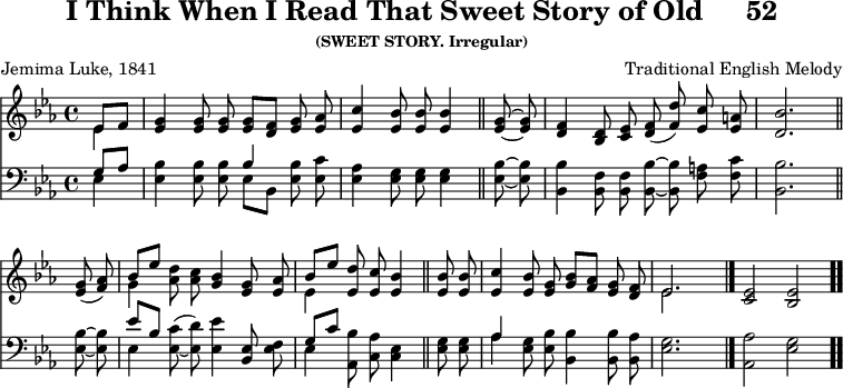 \version "2.16.2" 
\header { tagline = ##f title = \markup { "I Think When I Read That Sweet Story of Old" "    " "52" } subsubtitle = "(SWEET STORY. Irregular)" composer = "Traditional English Melody" poet = "Jemima Luke, 1841" }
\score { << << \new Staff { \key ees \major \time 4/4 \partial 4 \relative e' { \autoBeamOff
  << { ees8[ f] } \\ { ees4 } >> |
  <g ees>4 q8 q q[ <f d>] <g ees> <aes ees> |
  <c ees,>4 <bes ees,>8 q q4 \bar "||" 
  <g ees>8 ~ q |
  <f d>4 <d bes>8 <ees c> <f d>( <d' f,>) <c ees,> <a ees> |
  <bes d,>2. \bar "||" \break
  <g ees>8( <aes f>) |
  << { bes[ ees] } \\ { g,4 } >> <aes d>8 <c aes>
       <bes g>4 <g ees>8 <aes ees> |
  << { bes[ ees] } \\ { ees,4 } >> <ees d'>8 <ees c'> <ees bes'>4
    \bar "||" 
  q8 q | <ees c'>4 <ees bes'>8 <ees g>
         <g bes>8[ <aes f>] <g ees> <f d> |
  << { ees2. } \\ { ees } >> s4 \bar "|."
  <ees c>2 <ees bes> \bar ".." } }
\new Staff { \clef bass \key ees \major \relative g { \autoBeamOff
  << { g8[ aes] } \\ { ees4 } >> |
  <ees bes'>4 q8 q << { bes'4 } \\ { ees,8[ bes] } >>
    <ees bes'> <ees c'> |
  <ees aes>4 <ees g>8 q q4 %end of line 1
  <ees bes'>8 ~ q |
  <bes bes'>4 <bes f'>8 q <bes bes'> ~ q <f' a> <f c'> |
  <bes, bes'>2. %end of line 2
  <ees bes'>8 ~ q |
  << { ees'[ bes] } \\ { ees,4 } >> <ees c'>8^( _~ <ees d'>)
    <ees ees'>4 <ees bes>8 <ees f> |
  << { g[ c] } \\ { ees,4 } >> <aes, bes'>8 <c aes'> <ees c>4
    %end of line 3
  <ees g>8 q |
  << { aes4 } \\ { aes } >> <ees g>8 <ees bes'>
    <bes bes'>4 q8 <bes aes'> |
  <ees g>2. s4 | <aes aes,>2 <ees g> } } >> >>
\layout { indent = #0 }
\midi { \tempo 4 = 60 } }
