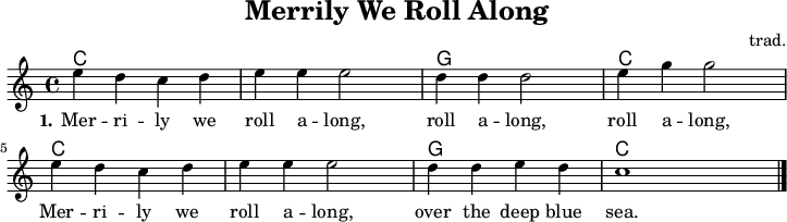 
\version "2.20.0"
\header {
 title = "Merrily We Roll Along"
 composer = "trad."
 % arranger = "arr: ccbysa Wikibooks (Mjchael)"
}
% Akkorde
akkorde = \chordmode {
  \germanChords
  \set Staff.midiInstrument = #"acoustic guitar (nylon)"
  % Akkorde nur beim Wechsel Notieren
  \set chordChanges = ##t
  c,4 c c, c
  c, c c, c
  g, g g, g
  c, c c, c
  c, c c, c
  c, c c, c
  g, g g, g
  c, c c, c
}

melodie = \relative c' {
  \clef "treble"
  \time 4/4
  \tempo 4 = 120
  %Tempo ausblenden
  \set Score.tempoHideNote = ##t
  \key c\major
  \set Staff.midiInstrument = #"trombone"
  e'4 d c d | e e e2 | d4 d d2 | e4 g g2 | \break
  e4 d c d | e e e2 | d4 d e d | c1
  \bar "|."
}

text = \lyricmode {
  \set stanza = "1."
	Mer -- ri -- ly we roll a -- long,  roll a -- long,  roll a -- long, 
   Mer -- ri -- ly we roll a -- long, over the deep blue sea.
}

\score {
  <<
    \new ChordNames { \akkorde }
    \new Voice = "Lied" { \melodie }
    \new Lyrics \lyricsto "Lied" { \text }
  >>
  \midi { }
  \layout { }
}

% unterdrückt im raw="!"-Modus das DinA4-Format.
\paper {
  indent=0\mm
  % DinA4 0 210mm - 10mm Rand - 20mm Lochrand = 180mm
  line-width=180\mm
  oddFooterMarkup=##f
  oddHeaderMarkup=##f
  % bookTitleMarkup=##f
  scoreTitleMarkup=##f
}
