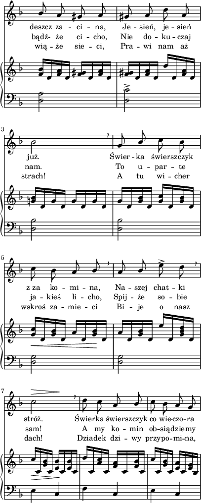 
sVarB = { <f bes>16[d <f a> d] <f gis>[d <f a> d] | <f gis>[d <f a> d] d'[d, <f a> d] | <g! bes>[d g d] g[d g d] | % w1
g[d <g bes> d] <g c>[d <g bes> d] | <g c>_\<[d <g bes> d] a'[d, <g bes>\! d] | a'[d, <g bes> d] e'[d, <g bes d> d] | % w2
c'_\>[c, <g' bes> c,] <e bes'>\![c <e bes'> c] | d'[c, <a' c> c,] <f a>[c <f bes> c] | c'[c, <g' bes> c,] <e a>[c <e g> bes] | }

sVarCaa = {  }

sVarCab = {  }

lVarC = \lyricmode { wią -- że sie -- ci, Pra -- wi nam aż strach! A tu wi -- cher wskroś za -- mie -- ci Bi -- je o nasz dach! Dzia -- dek dzi -- wy przy -- po -- mi -- na, }

sVarA = { \stemUp bes8 \stemNeutral a gis a | gis a d a | bes2 \breathe | % w1
g8 \stemUp bes \stemNeutral c bes | c bes a \stemUp bes \breathe | a bes \stemNeutral e^> d \breathe | % w2
<< { c2 } { s4^\> s4\! } >>  \breathe | d8 c a \stemUp bes \stemNeutral | c bes a g | }

sVarCrep = { <d a'>2 | <d c'>^> | <d bes'> | % w1
<d bes'> | <d g> | <d g> | % w2
e4 c | f c | e c | }

lVarA = \lyricmode { deszcz za -- ci -- na, Je -- sień, je -- sień już. Świer -- ka świer -- szczyk z_za ko -- mi -- na, Na -- szej chat -- ki stróż. Świer -- ka świer -- szczyk co wie -- czo -- ra }

lVarB = \lyricmode { bądź- że ci -- cho, Nie do -- ku -- czaj nam. To u -- par -- te ja -- kieś li -- cho, Spij -- że so -- bie sam! A my ko -- min ob -- sią -- dzie -- my }

\paper { #(set-paper-size "a4")
 oddHeaderMarkup = "" evenHeaderMarkup = "" }
\header { tagline = ##f }
\version "2.18.2"
\score {
\midi {  }
\layout { line-width = #100
indent = 0\cm}
<<
  \new Staff { \clef "violin" \key d \minor \time 2/4 \override Staff.TimeSignature #'transparent = ##t \autoBeamOff \relative a' { \sVarA } }
  \addlyrics { \small \lVarA }
  \addlyrics { \small \lVarB }
  \addlyrics { \small \lVarC }
  \new PianoStaff <<
    \new Staff = "up" { \clef "violin" \key d \minor \time 2/4 \override Staff.TimeSignature #'transparent = ##t \relative d' { \sVarB } }
    \new Staff = "down" { \clef "bass" \key d \minor \time 2/4 \override Staff.TimeSignature #'transparent = ##t \relative d { \sVarCrep } }
  >>
>> }