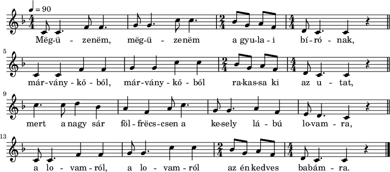 
{
   <<
   \relative c' {
      \key c \mixolydian
      \numericTimeSignature
      \tempo 4 = 90
      \set Staff.midiInstrument = "oboe"
      \transposition c'
%       Megüzenem, megüzenem a gyulai bírónak,
        \time 4/4 c8 c4. f8 f4. g8 g4. c8 c4. \time 2/4 bes8 g a f \time 4/4 d c4. c4 r \bar "||"
%       márványkőből, márványkőből rakassa ki az utat,
        c4 c f f g g c c \time 2/4 bes8 g a f \time 4/4 d c4. c4 r \bar "||" \break
%       mert a nagy sár felfreccsen a keselylábú lovamra,
        c'4. c8 d4 bes a f a8 c4. g8 g4. a4 f e8 d4. c4 r \bar "||"
%       a lovamról, a lovamról az én kedves babámra.
        c8 c4. f4 f g8 g4. c4 c \time 2/4 bes8 g a f \time 4/4 d c4. c4 r \bar "|."
      }
   \addlyrics {
        Mëg -- ü -- ze -- nëm, mëg -- ü -- ze -- nëm a gyu -- la -- i bí -- ró -- nak,
        már -- vány -- kő -- ből, már -- vány -- kő -- ből ra -- kas -- sa ki az u -- tat,
        mert a nagy sár föl -- frëcs -- csen a ke -- sely lá -- bú lo -- vam -- ra,
        a lo -- vam -- ról, a lo -- vam -- ról az én ked -- ves ba -- bám -- ra.
      }
   >>
}
