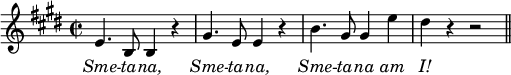 { 
  \key e \major 
  \time 2/2
  \relative c' { 
    \autoBeamOff 
    e4. b8 b4 r4 |
    gis'4. e8 e4 r4 |
    b'4. gis8 gis4 e'4 |
    dis4 r4 r2
    \bar "||" 
  }
  \addlyrics { 
   \override Lyrics.LyricText.font-shape = #'italic
   Sme -- ta -- na, Sme -- ta -- na, Sme -- ta -- na am I! 
  } 
}