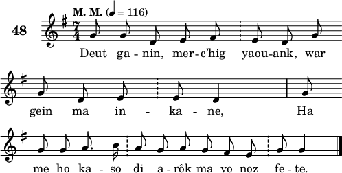 
\score {
 \new Staff {
  \set Staff.instrumentName = \markup {\huge \bold 48}
   \relative c'{
    \clef treble
    \tempo \markup {"M. M."} 4= 116
    \autoBeamOff
    \key g \major
    \time 7/4
    g'8 g d e fis \bar "!" e d g \bar "" \break
    g d e \bar "!" e d4 g8 \bar "" \break
    g g a8. b16 \bar "!" a8 g a g8 fis e \bar "!" g g4 \bar "|." 
 }
 \addlyrics{
 Deut ga -- nin, mer -- c’hig yaou -- ank, war
 gein ma in -- ka -- ne, Ha
 me ho ka -- so di a -- rôk ma vo noz fe -- te.
  }
 }
 \layout { line-width = #125 }
 \midi { }
}
\header { tagline = ##f }
