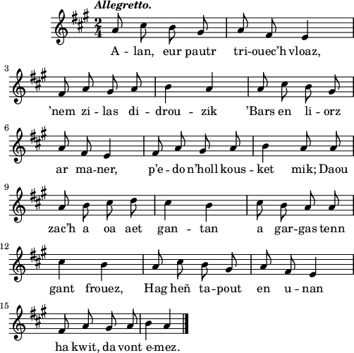 
\score {
 \version "2.18.2"
 \new Staff {
  \relative c'{
    \clef treble
    \key a \major
    \tempo \markup {\italic Allegretto.}
    \autoBeamOff
    \time 2/4
    a'8 cis b gis | a fis e4 | \break
    fis8 a gis a | b4 a | a8 cis b gis | \break
    a fis e4 | fis8 a gis a | b4 a8 a | \break
    a b cis d | cis4 b | cis8 b a a | \break
    cis4 b | a8 cis b gis | a fis e4 | \break
    fis8 a gis a | b4 a \bar "|."
  }
  \addlyrics {
    A -- lan, eur pautr tri -- ouec’h vloaz,
    ’nem zi -- las di -- drou -- zik ’Bars en li -- orz
    ar ma -- ner, p’e -- do n’holl kous -- ket mik; Daou
    zac’h a oa aet gan -- tan a gar -- gas tenn
    gant frouez, Hag heñ ta -- pout en u -- nan
    ha kwit, da vont e -- mez.
  }
 }
 \layout {
   line-width = #123
   ragged-last = ##t
 }
 \midi { }
}
\header { tagline = ##f }
