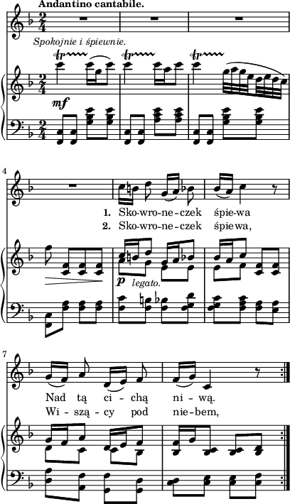 
sVarB = { c4_\mf\startTrillSpan^\markup { \halign #-0.5 \small \italic "Spokojnie i śpiewnie." } c16\stopTrillSpan([g c8]) | c4\startTrillSpan c16\stopTrillSpan[a c8] | c4\startTrillSpan \set subdivideBeams = ##t \set baseMoment = #(ly:make-moment 1/8) g32\stopTrillSpan([a g e d e d c]) \set subdivideBeams = ##f | f8_\> <c, f>[<c f> <c f>\!] | % w1
<< { \voiceOne c'16_\p[b_\markup {\small \italic "legato." } d8] g,16[a bes8] | bes16[a c8] } \new Voice { \voiceTwo a[g] e[e] | e[f] } >> \oneVoice <c f>[<c f>] | << { \voiceOne g'16[f a8] d,16[e f8] } \new Voice { \voiceTwo d[c] c[bes] } >> | \oneVoice <bes f'>16[g' <bes, c>8] <bes c>[<bes d>] | }

sVarA = { R2*4 | % w1
c16[b] d8 g,16([a]) bes8 | bes16([a]) c4 r8 | g16([f]) a8 d,16([e]) f8 | f16([g]) c,4 r8 | }

lVarA = \lyricmode { \set stanza = "1. " Sko -- wro -- ne -- czek śpie -- wa Nad tą ci -- chą ni -- wą. }

lVarB = \lyricmode { \set stanza = "2. " Sko -- wro -- ne -- czek śpie -- wa, Wi -- szą -- cy pod nie -- bem, }

sVarC = { <f c'>8[<f c'>] <g' bes e>[<g bes e>] | <f, c'>8[<f c'>] <a' c e>[<a c e>] | <f, c'>8[<f c'>] <g' bes e>[<g bes e>] | \stemDown <f, c'>[<f' a>] <f a>[<f a>] | % w1
<f c'>[<f b>] <f bes>[<f g d'>] | <f g c>[<f a c>] <f a>[<e a>] | <d a'>[<a f'>] <g f'>[<g d'>] \stemNeutral | <c d>[<c e>] <c e>[<c f>] | }

\paper { #(set-paper-size "a4")
 oddHeaderMarkup = "" evenHeaderMarkup = "" }
\header { tagline = ##f }
\version "2.18.2"
\score {
\midi {  }
\layout { line-width = #100
indent = 0\cm}
<<
  \new Staff { \clef "violin" \key d \minor \time 2/4 \tempo \markup { \small \bold "Andantino cantabile." } \autoBeamOff \relative b' { \sVarA } }
  \addlyrics { \small \lVarA }
  \addlyrics { \small \lVarB }
  \new PianoStaff <<
    \new Staff = "up" { \clef "violin" \key d \minor \time 2/4 \relative c''' { \sVarB } }
    \new Staff = "down" { \clef "bass" \key d \minor \time 2/4 \relative f, { \repeat volta 2 { \sVarC } } }
  >>
>> }