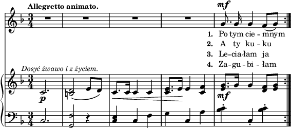 
sVarC = { c2. | <g f'>2 r4 | \stemUp <c e> \stemNeutral c f | g c, a' | <bes c>-. c,-. <bes' c>-. | }

lVarC = \lyricmode { \set stanza = "3. " Le -- cia -- łam ja }

lVarA = \lyricmode { \set stanza = "1. " Po tym cie -- mnym }

sVarA = { R2.*4 | g8.^\mf g16 g4 f8([g]) | }

lVarB = \lyricmode { \set stanza = "2. " A ty ku -- ku -- }

sVarB = { c2._\p^\markup { \halign #-0.5 \small \italic "Dosyć żwawo i z życiem." } | <b d>2( e8[d]) | c8._\<[c16] c4 c | <c e>8.[e16\!] e4 <c f> | <e g>8._\mf[g16] g4 <d f>8([<e g>] | }

lVarD = \lyricmode { \set stanza = "4. " Za -- gu -- bi -- łam }

\paper { #(set-paper-size "a4")
 oddHeaderMarkup = "" evenHeaderMarkup = "" }
\header { tagline = ##f }
\version "2.18.2"
\score {
\midi {  }
\layout { line-width = #140
indent = 0\cm}
<<
  \new Staff { \clef "violin" \key d \minor \time 3/4 \tempo \markup { \small \bold "Allegretto animato." } \autoBeamOff \relative g' { \sVarA } }
  \addlyrics { \small \lVarA }
  \addlyrics { \small \lVarB }
  \addlyrics { \small \lVarC }
  \addlyrics { \small \lVarD }
  \new PianoStaff <<
    \new Staff = "up" { \clef "violin" \key d \minor \time 3/4 \relative c' { \sVarB } }
    \new Staff = "down" { \clef "bass" \key d \minor \time 3/4 \relative c { \repeat volta 4 { \sVarC } } }
  >>
>> }