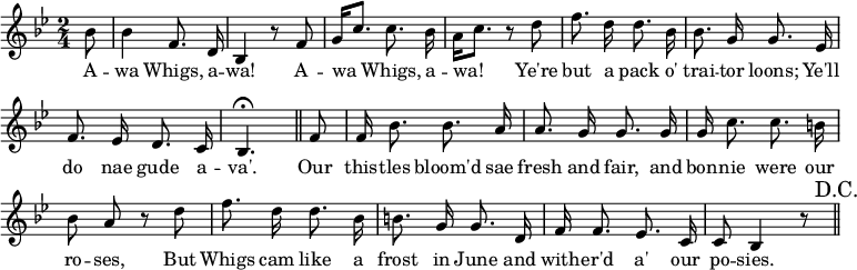 { \override Score.BarNumber #'break-visibility = #'#(#f #f #f) \key bes \major \time 2/4 \partial 8 \relative b' { \autoBeamOff
  bes8 | bes4 f8. d16 | bes4 r8 f' |
  g16[ c8.] c8. bes16 | a16[ c8.] r8 d | %end line 1
  f8. d16 d8. bes16 | bes8. g16 g8. ees16 |
  f8. ees16 d8. c16 | bes4.\fermata \bar "||" 
  f'8 | f16 bes8. bes8. a16 | a8. g16 g8. g16 | g c8. c b16 | %eol 3
  bes8 a r d | f8. d16 d8. bes16 | b8. g16 g8. d16 | %eol4
  f16 f8. ees8. c16 | c8 bes4 r8 \bar "||" \mark "D.C." }
\addlyrics { A -- wa Whigs, a -- wa! A -- wa Whigs, a -- wa! Ye're but a pack o' trai -- tor loons; Ye'll do nae gude a -- va'. Our this -- tles bloom'd sae fresh and fair, and bon -- nie were our ro -- ses, But Whigs cam like a frost in June and with -- er'd a' our po -- sies. } }