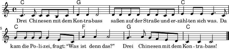 
<<

\chords {
    \set chordChanges = ##t

    c1 | g | g | c |
    c  | f | g | c |
}


\relative c' {
  \clef treble
  \key c \major
  \time 4/4

  c4. c8 c8 c b c   | d4 d d2   | d8 d d d d d c d | e4 e8 e e4. c8 |
  g'8 g g g g4 e8 c | a'4 a4 a2 | g4. a8 g8 f e d  | c4 c c2        |\bar "|."
}

\addlyrics {
Drei Chi -- ne -- sen mit dem        | Kon -- tra -- bass | sa -- ßen auf der Stra -- ße und er -- | zähl -- ten sich was. Da |
kam die Po -- li -- zei, fragt: “Was | ist denn das?”     | Drei Chi -- ne -- sen mit dem          | Kon -- tra -- bass!   |
}

>>
