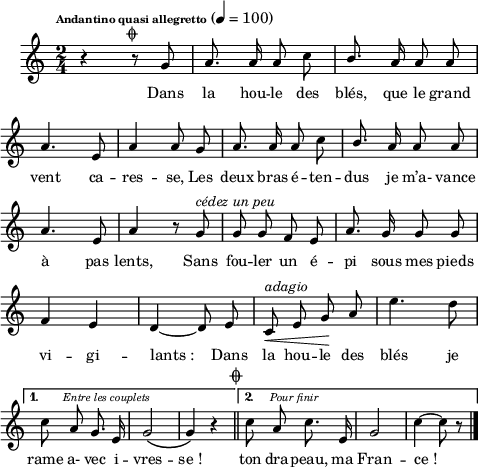 
\language "italiano"
melody = \relative do'' {
  \set Staff.midiInstrument = #"trumpet"
  \set Staff.instrumentName =  \markup \fontsize #-2 #" "
  \tempo \markup \fontsize #-3 "Andantino quasi allegretto" 4=100
  \clef treble
  \key do \major
  \time 2/4
  \autoBeamOff
  \repeat volta 2 {  
    r4 r8^\markup \fontsize #-1 { \musicglyph "scripts.coda" } 
    sol8 | la8. la16 la8 do | \once \stemUp si8. la16 la8 la | \break
    la4. mi8 | la4 la8 sol8 | la8. la16 la8 do | \once \stemUp si8. la16 la8 la | \break
    la4. mi8 | la4 r8 sol^\markup \italic "cédez un peu" | sol sol fa mi | la8. sol16 sol8 sol | \break
    fa4 mi | re4~ re8 mi | do\<^\markup \italic "adagio" mi sol\! la | mi'4. re8 | \break
  }
  \alternative {
      { do8^\markup \halign #-1.5 \italic \fontsize #-2 "Entre les couplets" la8 sol8. mi16 | sol2\( sol4\) r4 \mark \markup \fontsize #-3 { \musicglyph "scripts.coda" } \bar "||" }
      { do8^\markup \halign #-2 \italic \fontsize #-2 "Pour finir" la8 do8. mi,16 | sol2 | do4~ do8 r8 \bar "|." }
  }
}
textA = \lyricmode {
  Dans la hou -- le des blés, que le grand 
  vent ca -- res -- se, Les deux bras é -- ten -- dus je m’a- vance 
  à pas lents, Sans fou -- ler un é -- pi sous mes pieds 
  vi -- gi -- lants_: Dans la hou -- le des blés je rame a- 
  vec i -- vres -- se_! ton dra -- peau, ma Fran -- ce_! 

}
\score {
  <<
    \new Voice = "mel"
    { \melody }
    \new Lyrics \lyricsto mel \textA
  >>
  \layout {
    \context { \Staff \RemoveEmptyStaves }
    indent = 0.5\cm
    \override Score.BarNumber #'stencil = ##f
    line-width = #120
    \set fontSize = #-1
  }
  \midi { }
}
\header { tagline = ##f}
