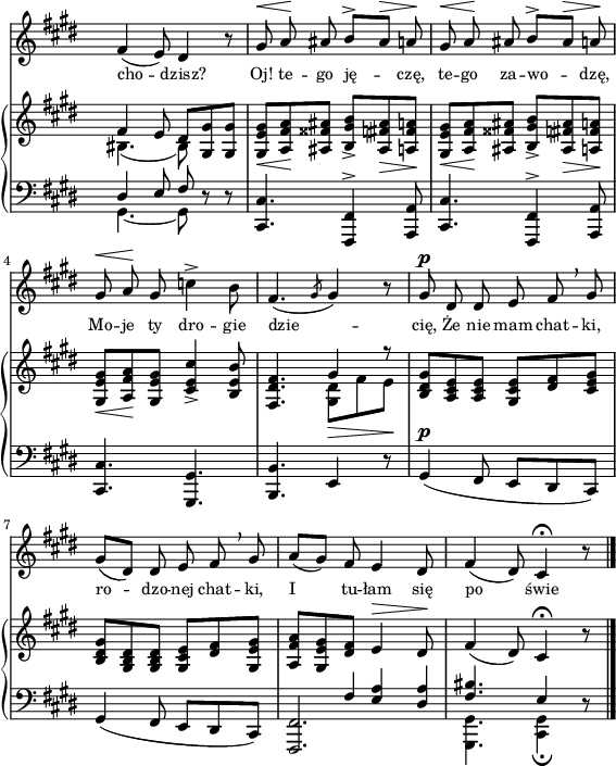 
sVarB = { << { \voiceOne fis4 e8 dis[ } \new Voice { \voiceTwo bis4.( bis8) } >> \oneVoice <gis gis'> <gis gis'>] | <gis e' gis>_\<[<a fis' a>\! <ais fisis' ais>] <b gis' b>_>[<ais fis' ais>_\> <a fis' a>\!] | <gis e' gis>_\<[<a fis' a>\! <ais fisis' ais>] <b gis' b>_>[<ais fis' ais>_\> <a fis' a>\!] | % w1
<gis e' gis>_\<[<a fis' a>\! <gis e' gis>] <cis e cis'>4_> <b e b'>8 | <fis dis' fis>4. << { \voiceOne gis'4 r8 } \new Voice { \voiceTwo <gis, dis'>_\>[fis' e\!] } >> | \oneVoice <b dis gis>[<a cis e> <a cis e>] <gis cis e>[<dis' fis> <cis e gis>] | % w2
<b dis gis>[<gis b dis> <gis b dis>] <gis cis e>[<dis' fis> <gis, e' gis>] | <a fis' a>[<gis e' gis> \crossStaff { <dis' fis>] e4^\> } dis8\! | fis4( dis8) cis4\fermata r8 \bar "|." }

sVarA = { fis4(e8) dis4 r8 | gis^\< a\! ais b^>[ais^\>] a\! | gis^\< a\! ais b^>[ais^\>] a\! | gis^\< a\! gis c4^> b8 | fis4.( \slashedGrace gis8 gis4) r8 | gis^\p dis dis e fis \breathe gis | gis8([dis]) dis e fis \breathe gis | a([gis]) fis e4 dis8 | fis4( dis8) cis4\fermata r8 \bar "|." }

lVarA = \lyricmode { cho -- dzisz? Oj! te -- go ję -- czę, te -- go za -- wo -- dzę, Mo -- je ty dro -- gie dzie -- cię, Że nie mam chat -- ki, ro -- dzo -- nej chat -- ki, I tu -- łam się po świe -- cie. }

sVarC = { << { \voiceOne dis'4 e8 fis } \new Voice { \voiceTwo gis,4.~ gis8 } >> \oneVoice r r | <cis, cis'>4. <fis, fis'>4^> <a a'>8 | <cis cis'>4. <fis, fis'>4^> <a a'>8 | % w1
<cis cis'>4. <gis gis'> | <b b'> e4 r8 | gis4^\p( fis8 e[dis cis]) | % w2
gis'4( fis8 e[dis cis]) | << { <fis, fis'>2. | \voiceTwo <gis gis'>4. <cis gis'>4_\fermata } \new Voice { \voiceOne s4 \crossStaff { fis'8 <e a>4 <dis a'>8 } | <fis bis>4. e4 } >> \oneVoice r8 \bar "|." }

\paper { #(set-paper-size "a4")
 oddHeaderMarkup = "" evenHeaderMarkup = "" }
\header { tagline = ##f }
\version "2.18.2"
\score {
\midi {  }
\layout { line-width = #140
\context { \PianoStaff \consists #Span_stem_engraver } indent = 0\cm}
<<
  \new Staff { \clef "violin" \key e \major \time 6/8 \override Staff.TimeSignature #'transparent = ##t \autoBeamOff \relative d' { \sVarA } }
  \addlyrics { \small \lVarA }
  \new PianoStaff <<
    \new Staff = "up" { \clef "violin" \key e \major \time 6/8 \override Staff.TimeSignature #'transparent = ##t \relative d' { \sVarB } }
    \new Staff = "down" { \clef "bass" \key e \major \time 6/8 \override Staff.TimeSignature #'transparent = ##t \relative f, { \sVarC } }
  >>
>> }