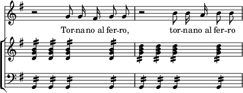 { \override Score.TimeSignature #'stencil = ##f << \new Staff { \time 4/4 \key g \major \relative g' { \autoBeamOff r2 g8 g16 fis g8 g | r2 b8 b16 a b8 b } }
\addlyrics { Tor -- na -- "no al" fer -- ro, tor -- na -- "no al" fer -- ro }
\new ChoirStaff << \new Staff { \key g \major \relative b' { <b g d>4:16 q: q: q: | <d b g>: q: q: q: } }
  \new Staff { \clef bass \key g \major \relative g, { g4:16 g: g: g: | g: g: g: g: } } >> >> }