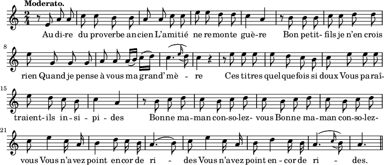 
\relative c'' {
  \time 2/4
  \key c \major
  \tempo "Moderato."
  \autoBeamOff
  \set Score.tempoHideNote = ##t
    \tempo 4 = 100
  \set Staff.midiInstrument = #"piccolo"
r8 e, a a | c c b b | a a c c 
e e d d | c4 a | r8 b b b | c c d d
% {page suivante}
e g, g g | a a a16[ (b)] c[ (d)] | c4. ( \appoggiatura e16 d8) | c4 r 
r8 e e e | e d c b | c e e e | e d c b 
c4 a | r8 b c d | c b c d | c b c d
c b c d | c e4 c16 a | b4 d8 c16 b | a4. (b8)
c e4 c16 a | b8 d4 c16 b | a4. ( \appoggiatura c16 b8) | a4. \bar "||"
}

\addlyrics {
Au di -- re du pro -- verbe an -- cien
L’a -- mi -- tié ne re -- mon -- te guè -- re
Bon pe -- tit- fils je n’en crois rien
Quand je pense à vous ma grand’ mè -- re
Ces ti -- tres quel -- que -- fois si doux
Vous pa -- raî -- traient- ils in -- si -- pi -- des
Bon -- ne ma -- man con -- so -- lez- vous
Bon -- ne ma -- man con -- so -- lez- vous
Vous n’a -- vez point en -- cor de ri -- des
Vous n’a -- vez point en -- cor de ri -- des.
}
