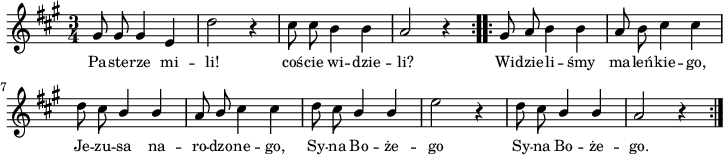 
\paper { #(set-paper-size "a4")
 oddHeaderMarkup = "" evenHeaderMarkup = "" }
\header { tagline = ##f }
\version "2.18.2"
\score {
\midi {  }
\layout { line-width = #180
indent=0\cm}
\relative c'' {
    \clef violin
    \key a \major
    \time 3/4
    \autoBeamOff

    \repeat volta 2 {
        \stemUp gis8 gis8 gis4 e4 | \stemDown d'2 r4 | cis8 cis8 b4 b4 | \stemUp a2 r4 }
    \repeat volta 2 {
        \stemUp gis8 a8 \stemDown b4 b4 | \stemUp a8 \stemDown b8 cis4 cis4 | d8 cis8 \stemUp b4 b4 | a8 b8 \stemDown cis4 cis4
        d8 cis8 \stemUp b4 b4 | \stemDown e2 r4 | d8 cis8 \stemUp b4 b4 | a2 r4 }
}
\addlyrics { \small {
    Pa -- ste -- rze mi -- li! coś -- cie wi -- dzie -- li?
    Wi -- dzie -- li -- śmy ma -- leń -- kie -- go, Je -- zu -- sa na -- ro -- dzo -- ne -- go,
    Sy -- na Bo -- że -- go Sy -- na Bo -- że -- go.
} } }