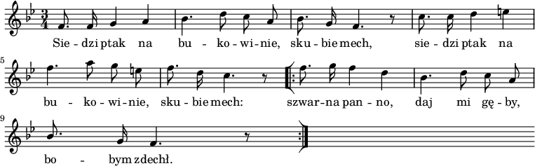  
\relative d' {
\time 3/4
\set Staff.midiInstrument = #"flute"
\key bes \major
\autoBeamOff
f8. f16 g4 a | bes4. d8 c a | bes8. g16 f4. r8 | c'8. c16 d4 e 
\break
f4. a8 g e | f8. d16 c4. r8
\bar "[|:"
f8. g16 f4 d | bes4. d8 c a 
\break
\stemUp bes8. \stemNeutral g16 f4. r8
\bar ":|]"
s
}
\addlyrics {
Sie -- dzi ptak na bu -- ko -- wi -- nie,
sku -- bie mech,
sie -- dzi ptak na bu -- ko -- wi -- nie,
sku -- bie mech:
szwar -- na pan -- no, daj mi gę -- by,
bo -- bym zdechł.
}
