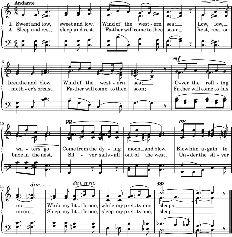 \new PianoStaff <<
\new Staff { \time 6/8 \key c \major \tempo "Andante" <<
\new Voice = "melody" { \relative e' { \stemUp
  e4 e8 <a dis,>4. |
  <g e>4 q8 <c f,>4. |
  c8^\( b a\) g8.^\( g16\) fis8 | <a d,>4.^( ~ <g d>4) r8 |
  e4.^\< <a dis,>4\>^\( q8\!\) |
  <g e>4 e8 <a fis>4. |
  d8 b c a8.\( a16\) b8 |
  <a fis c>4.( <g b,>4) r8 |
  g8^\mf^\( b a g a g\) |
  g8\( c\) a\> g4. |
  <g b,>8^\pp^\( <b d,!> <a c,> <g b,> <b d,> <a c,>\) |
  g^\( <c e,> fis, <g e>4.\) |
  <c c,>8^\pp <c e,> <c a e> <c gis e>4^\( <b g d!>8\) |
  <a f>4.( <aes ees>)^\dim |
  <g e!>4\! q8 <g d>8.^\(^\markup { \italic "dim. et rit." } a!16 g8\) |
  <g c,>4 q8 <g f>8.^\( a16 q8\) |
  c2.^\pp ^~ | c4. ^~ c4 r8 \bar "|." } }
\new Voice = "two" { \relative e' { \stemDown
  s2.*2 | e4. d | s2. |
  e4. s | s2. | g4. <g e>4 <fis d>8 | s2. |
  f4. f | e4 dis8 e4. | f f |
  c4_( dis8) s4. | s2.*2 |
  s2.*2 | e4._( f)_( | e) _~ e4 } } >> }
\new Lyrics \lyricsto "melody" { \set stanza = "1. " Sweet and low, sweet and low, Wind of the west -- _ ern sea; __ Low, low, __ _ breathe and blow, Wind of the west -- _ ern sea; __ O -- ver the roll -- _ ing wa -- _ ters go Come from the dy -- _ ing moon __ _ and blow, Blow him a -- gain to me, __ While my lit -- tle one, while my pret -- ty one sleeps. __ }
\new Lyrics \lyricsto "melody" { \set stanza = "2. " Sleep and rest, sleep and rest, Fa -- ther will come to thee soon; __ Rest, rest on moth -- er's breast, Fa -- ther will come to thee soon; Fa -- ther will come to his babe in the nest, Sil -- _ ver sails -- _ all out of the west, Un -- der the sil -- ver moon, __ Sleep, my lit -- tle one, sleep my pret -- ty one, sleep. __ }
\new Staff { \clef bass \key c \major
  <c g>4 q8 <c fis>4. | <c g>4 q8 <c a>4. |
  <c g>8 d'( c) <d b>4 <d a>8 | <g ~ c>4.( <g b>4) r8 |
  <c g>4. <c fis> | <c g>4 c8 <c' d'>4. |
  b8( g e) c4( d8) | g4. ~ g4 r8 |
  <b d'>8\( <g b> <a c'> <b d'> <g b> <b d'>\) |
  c' <e c'> <fis c'> <g c>4. |
  <g, g>4 r8 q4 r8 |
  <c e>8 g <c a> <c g>4. |
  <a, a>8( a, c) e4 e8 |
  <f c'>4. <fis c'> |
  <g c'>4 q8 <f! b>4 q8 | e4 ees8 <d b>4 <des bes>8 |
  << { bes4.( a4 aes8) | g4. ~ g4 } \\
     { c2. ~ c4. ~ c4 } >> r8 }
>> 