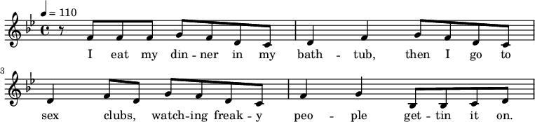  { \tempo 4=110  \key bes \major \time 4/4 r8 f'8 f'8 f'8 g'8 f'8 d'8 c'8 d'4 f'4 g'8 f'8 d'8 c'8 d'4 f'8 d'8 g'8 f'8 d'8 c'8 f'4 g'4 bes8 bes8 c'8 d'8} 
                 \addlyrics { I eat my din -- ner in my bath -- tub, then I go to sex clubs, _ watch -- ing freak -- y peo -- ple get -- tin it on.}