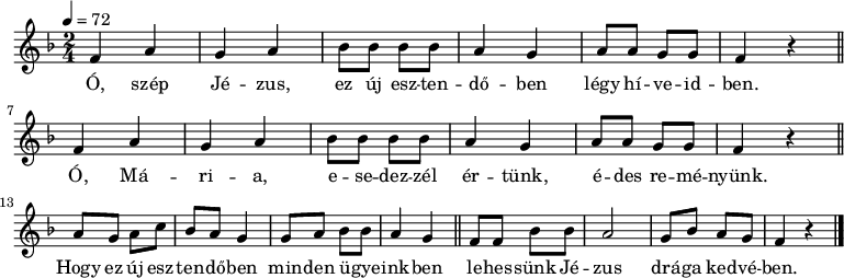 
{
 <<
 \relative c' {
 \key f \major
 \time 2/4
 \tempo 4 = 72
 \set Staff.midiInstrument = "drawbar organ"
 \transposition c'
% Ó, szép Jézus, ez új esztendőben légy híveiddel.
% Ó, Mária, esedezzél értünk, édes reményünk,
 \repeat unfold 2 { f4 a g a bes8 bes bes bes a4 g a8 a g g f4 r \bar "||" \break }
% Hogy ez új esztendőben minden ügyeinkben
 a8 g a c bes a g4 g8 a bes bes a4 g \bar "||"
% lehessünk Jézus drága kedvében.
 f8 f bes bes a2 g8 bes a g f4 r \bar "|."
 }
 \addlyrics {
 Ó, szép Jé -- zus, ez új esz -- ten -- dő -- ben légy hí -- ve -- id -- ben.
 Ó, Má -- ri -- a, e -- se -- dez -- zél ér -- tünk, é -- des re -- mé -- nyünk.
 Hogy ez új esz -- ten -- dő -- ben min -- den ü -- gye -- ink -- ben
 le -- hes -- sünk Jé -- zus drá -- ga ked -- vé -- ben.
 }
 >>
}
