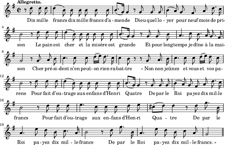 
\relative c'' {
  \time 2/2
  \key g \major
  \autoBeamOff
  \tempo "Allegretto."
  \set Score.tempoHideNote = ##t
    \tempo 4 = 120
  \set Staff.midiInstrument = #"piccolo"
\partial 2 r8 d d d | d4 (b8) b b b b b 
b8.[ (g16)] g4 r8 g g g
  b4 (a8) g fis a d8. c16
  b2 r8 d d d 
d4 (b8) b b b b b
  b8.[ (g16)] g4 r8 g g b 
a4. c8 b8. a16 g8. fis16
  g2 r8 g a b
  c4. c8 c d16[ (e)] d8. c16 
c4 b8 r r g a8. b16
  c4. c8 c d16[ (e)] d8 c
  b2 r8 d d d 
d4 (b8) b b b b b 
  b8.[ (g16)] g4 r8 g g g 
b4 (a8) g fis a d8. c16
  b2 r8 d d d
  e4. c8 c c d e 
cis8[ (d)] d4 r8 d g8. b,16
  a4. e'8 d b c8. a16 
b2 r8 d g8. b,16
  a4. e'8 d b c a
  g2 \bar "||"
}
\addlyrics {
Dix mil -- le francs dix mil -- le francs d’a -- men -- de
Dieu quel lo -- yer pour neuf mois de pri -- son
Le pain est cher et la mi -- sère est gran -- de
Et pour long -- temps je dîne à la mai -- son
Cher pré -- si -- dent n’en peut- on rien ra -- bat -- tre
"« Non" non jeû -- nez et vous et vos pa -- rens
Pour fait d’ou -- trage aux en -- fans d’Hen -- ri Qua -- tre
De par le Roi pa -- yez dix mil -- le francs
Pour fait d’ou -- trage aux en -- fans d’Hen -- ri Qua -- tre
De par le Roi pa -- yez dix mil -- le francs
De par le Roi pa -- yez dix mil -- le "francs. »"
}
