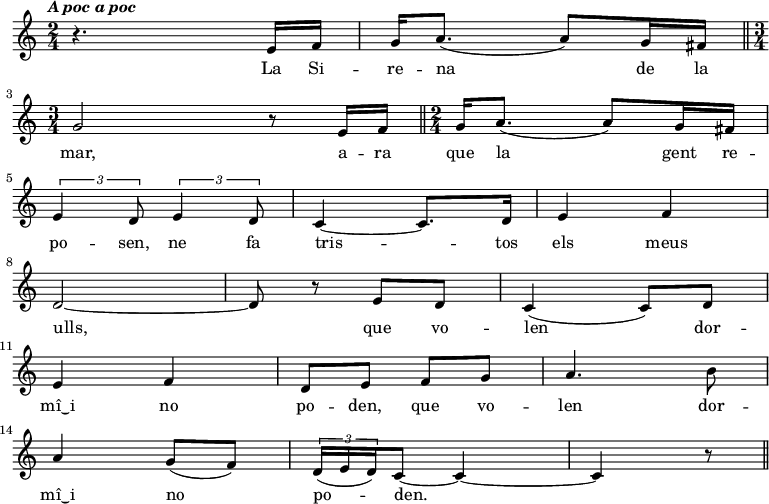 
  { \tempo \markup {\italic {A poc a poc}} \time 2/4
   r4. e'16 f' g' a'8. (a'8) g'16 fis' \bar "||" \break \time 3/4 g'2 r8
   e'16 f' \bar "||" \noBreak \time 2/4 g' a'8. (a'8) g'16 fis' \bar "|" \break \times 2/3{e'4 d'8}
   \times 2/3{e'4 d'8} c'4~ c'8. d'16 e'4 f'4 \bar "|" \break d'2~ d'8 r8  % ne fa tristos ...
   e'8 d' c'4 (c'8) d'8 \bar "|" \break e'4 f' d'8 e' % que volen
   f'8 g' a'4. b'8 \bar "|" \break a'4 g'8 (f') \times 2/3{d'16 (e' d')} c'8~ c'4~ c' r8 \bar "||" 
   }
  \addlyrics {
  La Si -- re -- na de la mar,
  a -- ra que la gent re -- po -- sen,
  ne fa tris -- tos els meus ulls,
  que vo -- len dor -- mî‿i no po -- den,
  que vo -- len dor -- mî‿i no po -- den.
  }
