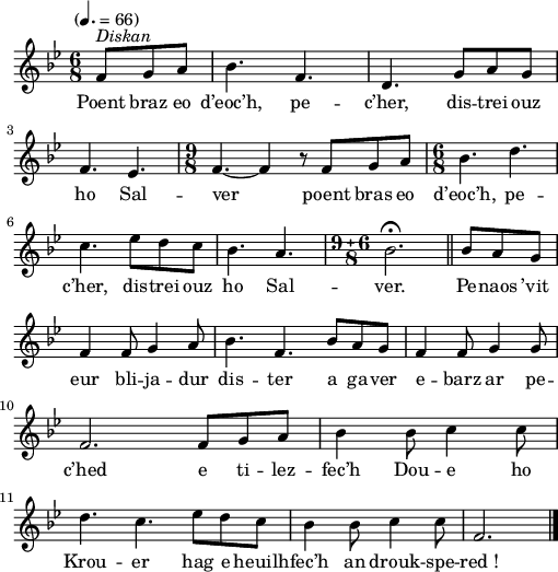 
\version "2.22.0"
\score {
  \new Staff {
    \relative c'{
      \tempo "" 4.=66
      \key bes \major
      \time 6/8
      \partial 8*3
      f8^\markup {\italic Diskan} g a bes4. f4. | d4. g8 a g \break
      f4. ees4. | \time 9/8 f4.~ f4 r8 f g a | \time 6/8 bes4. d4. \break
      c4. ees8 d c | bes4. a4. | \compoundMeter #'(9 6 8) bes2.\fermata \bar "||" bes8 a g \bar "|" \break
      f4 f8 g4 a8 \bar "|" bes4. f4. bes8 a g \bar "|" f4 f8 g4 g8 \bar "|" \break
      f2. f8 g a \bar "|" bes4 bes8 c4 c8 \bar "|" \break
      d4. c4. ees8 d c \bar "|" bes4 bes8 c4 c8 f,2. \bar "|."
    }
    \addlyrics{
       Poent braz eo d’eoc’h, pe -- c’her, dis -- trei ouz
       ho Sal -- ver poent bras eo d’eoc’h, pe --
       c’her, dis -- trei ouz ho Sal -- ver. Pe -- naos ’vit
       eur bli -- ja -- dur dis -- ter a ga -- ver e -- barz ar pe --
       c’hed e ti -- lez -- fec’h Dou -- e ho
       Krou -- er hag e heuilh -- fec’h an drouk -- spe -- red_!
    }
  }
  \layout {
    indent = #00
    line-width = #125
  }
  \midi { }
}
\header { tagline = ##f }
