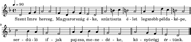 
{
   <<
   \relative c' {
      \key d \minor
      \time 4/4
      \tempo 4 = 90
      \set Staff.midiInstrument = "drawbar organ"
      \transposition c'
        d2 f4 g a2 a f4 d g f e2 d \bar "||"
        a'2 b4 c b2 a a4 a d c b2 a \bar "||" \break
        c2 bes4 a g2 f a4 a bes a g2 f \bar "||"
        a2 g4 f e2 d \bar "|."
      }
   \addlyrics {
        Szent Im -- re her -- ceg, Ma -- gyar -- or -- szág é -- ke,
        szűz -- tisz -- ta é -- let leg -- szebb pél -- da -- ké -- pe,
        ser -- dü -- lő if -- jak paj -- zsa, me -- ne -- dé -- ke,
        kö -- nyö -- rögj ér -- tünk.
      }
   >>
}
