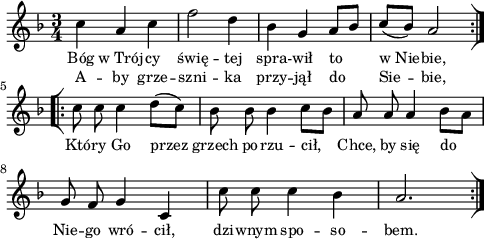 
\paper { #(set-paper-size "a4")
 oddHeaderMarkup = "" evenHeaderMarkup = "" }
\header { tagline = ##f }
\version "2.18.2"
\score {
\midi {  }
\layout { line-width = #120
indent = 0\cm}
\new Staff { \clef "violin" \key d \minor \time 3/4 \autoBeamOff \relative c'' { \repeat volta 2 { \bar "[|}:" c4 a c | f2 d4 | bes g a8[bes] | \stemUp c([bes]) \stemNeutral a2 } \repeat volta 2 { \bar ":|][|:" c8 c c4 d8([c]) | bes bes bes4 c8[bes] | a a a4 \stemDown bes8[a] \stemNeutral | g f g4 c, | c'8 c c4 bes | a2. \bar ":|]" } } }
  \addlyrics { \small Bóg w_Trój -- cy świę -- tej spra -- wił to w_Nie -- bie, Któ -- ry Go przez grzech po -- rzu -- cił, Chce, by się do Nie -- go wró -- cił, dzi -- wnym spo -- so -- bem. }
  \addlyrics { \small A -- by grze -- szni -- ka przy -- jął do Sie -- bie, } }