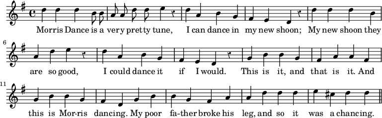 { \override Score.Rest #'style = #'classical \time 4/4 \key g \major \relative d'' { \autoBeamOff d4 d d b8 b | a a d d e4 r | d a b g fis e d r | d' d d b a d e r | d a b g fis e d r | g b b g fis a a fis | g b b g | fis d g b | b g fis a | a d d d | e cis d d \bar "||" } \addlyrics { Mor -- ris Dance is a ver -- y pret -- ty tune, I can dance in my new shoon; My new shoon they are so good, I could dance it if I would. This is it, and that is it. And this is Mor -- ris danc -- ing. My poor fa -- ther broke his leg, and so it was a chanc -- ing. } }